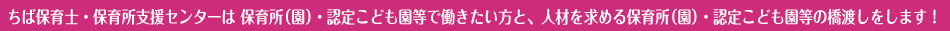 ちば保育士・保育所支援センターは保育所（園）で働きたい方と、人材を求める保育所（園）の橋渡しをしています。