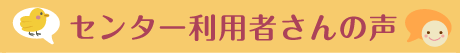 センター利用者さんの声