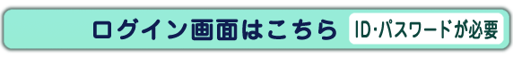 ログイン画面はこちら　システムのご利用にはログインIDパスワードが必要となります